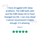 Five star reviews from our customers | I have struggled very badly with sleep problems, CBD bath salts and the CBD sleep roll on have changed my lack of sleep, I now sleep! I cannot recommend it highly enough, its amazing | CBD bath salts | Healing Alternatives